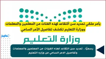 رسميًا.. تمديد سن التقاعد لهذه الفئات من المعلمين والمعلمات وتفاصيل الأمر السامي من وزارة التعليم